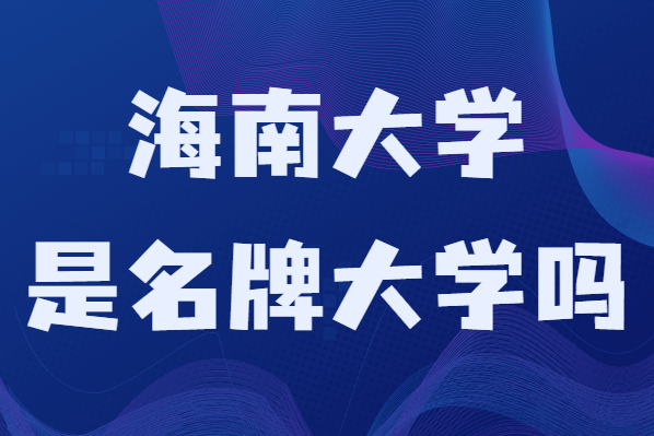 海南大学是名牌大学吗是一本还是二本?有哪些专业-广东技校排名网