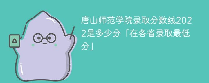 唐山师范学院2022年各省录取分数线一览表「最低分+最低位次+省控线」-广东技校排名网