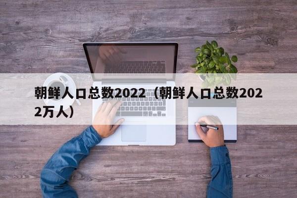 朝鲜人口2022总人数口和朝鲜面积有多少-广东技校排名网