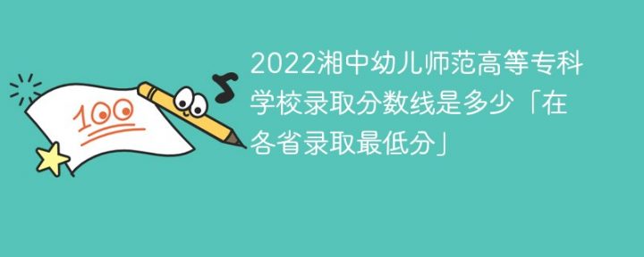 湘中幼儿师范高等专科学校2022年各省录取分数线一览表「最低分+最低位次+省控线」-广东技校排名网