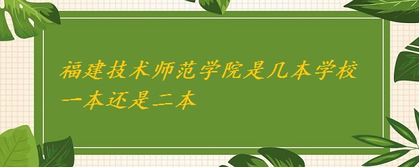 福建技术师范学院是几本学校 一本还是二本？（福建本科院校名单-广东技校排名网