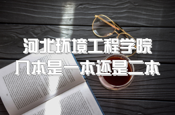 河北环境工程学院几本？是一本还是二本？（附河北省本科院校一览-广东技校排名网