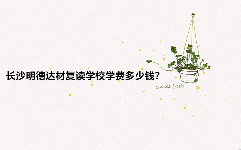 长沙明德达材复读学校怎么样？长沙明德达材复读学校学费多少钱？-广东技校排名网