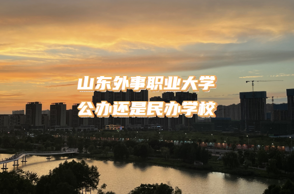 山东外事职业大学公办还是民办学校（附山东本科院校一览表）-广东技校排名网