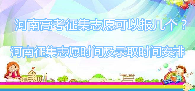 河南高考征集志愿可以报几个？河南征集志愿时间及录取时间安排？-广东技校排名网