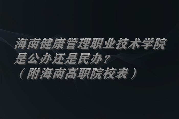 海南健康管理职业技术学院是公办还是民办？（附海南高职院校表）-广东技校排名网