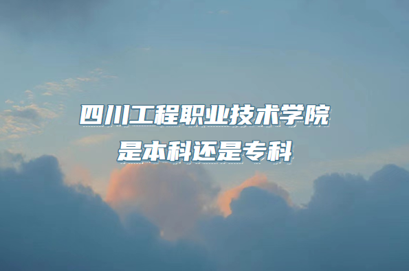 四川工程职业技术学院是本科还是专科（附四川专科院校一览表）-广东技校排名网