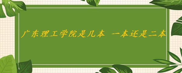 广东理工学院是几本学校 一本还是二本（附广东省本科院校名单）-广东技校排名网