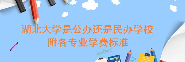 湖北大学是公办还是民办学校 附各专业学费标准！-广东技校排名网