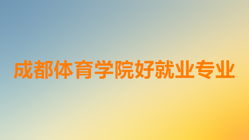 成都体育学院怎么样是几本？成都体育学院哪个专业前景好就业？-广东技校排名网