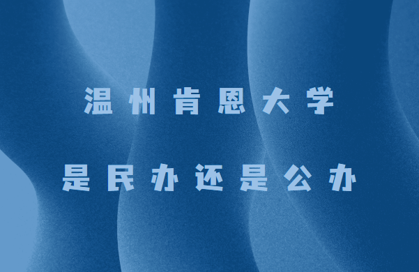 温州肯恩大学是民办还是公办？-广东技校排名网