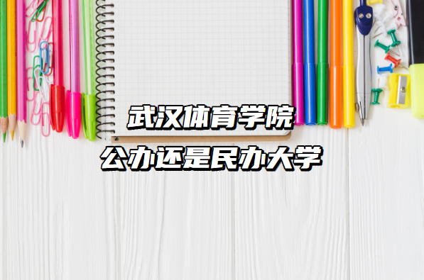 武汉体育学院公办还是民办大学（附湖北本科院校一览表）-广东技校排名网