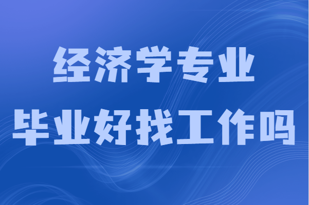 经济学专业毕业好找工作吗？就业前景及发展方向分析-广东技校排名网