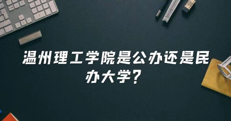 温州理工学院是公办还是民办大学？（附各专业收费标准）-广东技校排名网