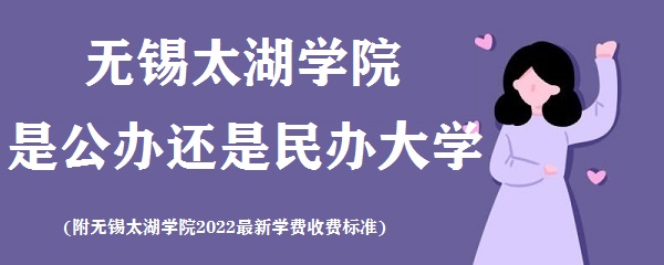 无锡太湖学院是公办还是民办大学(附2022最新学费收费标准)-广东技校排名网