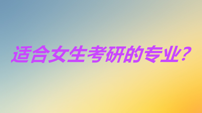 什么专业好考研究生最容易？适合女生考研的专业有哪些？-广东技校排名网