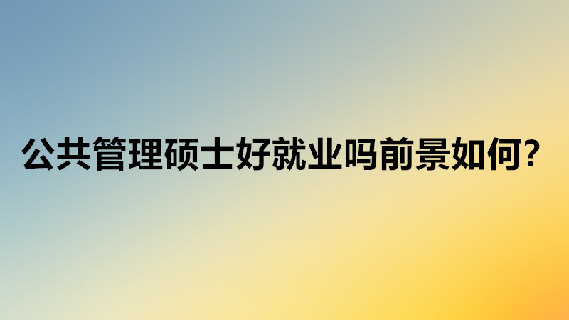 公共管理硕士好就业吗就业方向？公共管理硕士就业前景怎么样？-广东技校排名网