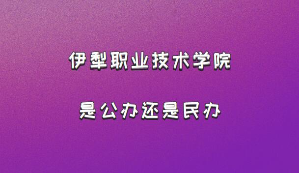 伊犁职业技术学院是公办还是民办？（附新疆公办高职院校一览表）-广东技校排名网