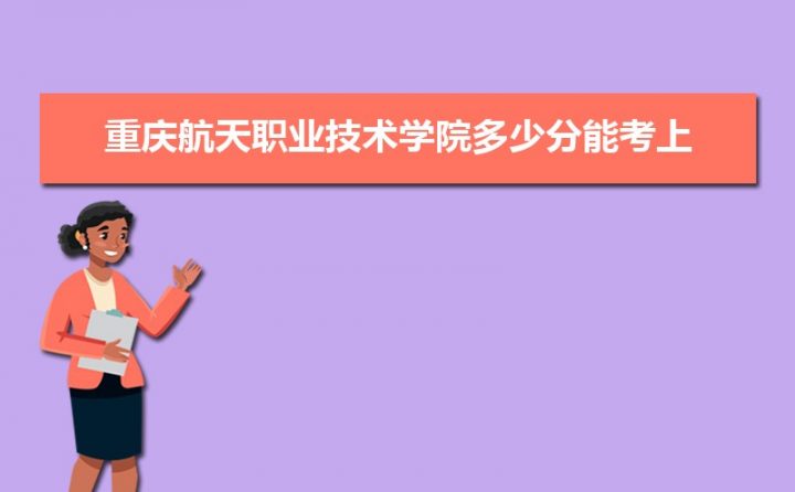 重庆航天职业技术学院2022年各省最低录取分数线一览表 附历年录取分数线-广东技校排名网