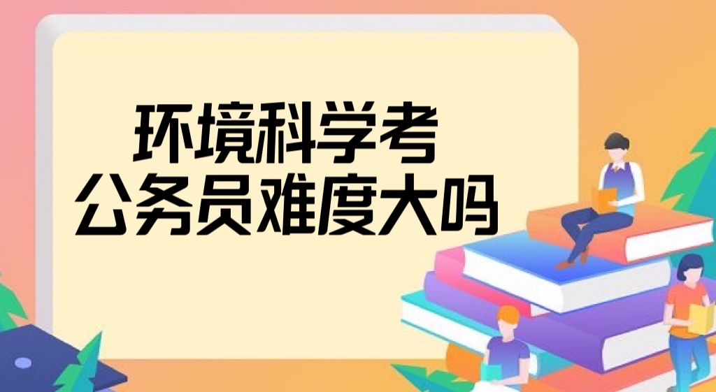 环境科学考公务员难度大吗？环境科学考公务员有哪些岗位？-广东技校排名网