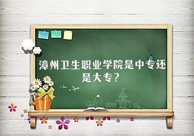 漳州卫生职业学院是中专还是大专？-广东技校排名网