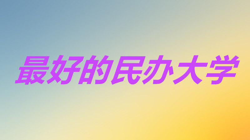 民办大学有哪些学校哪个好？全国最好最厉害的民办大学是哪所？-广东技校排名网