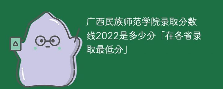 广西民族师范学院2022年各省录取分数线一览表「最低分+最低位次+省控线」-广东技校排名网