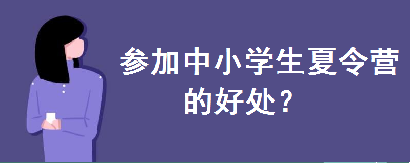 参加中小学生夏令营的好处有哪些？怎么报名？有哪些安全注意事项-广东技校排名网