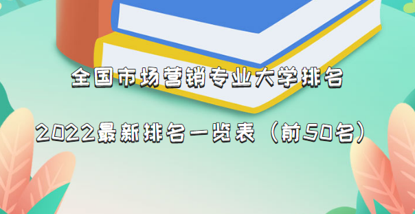 全国市场营销专业大学排名2022最新排名一览表（前50名）-广东技校排名网