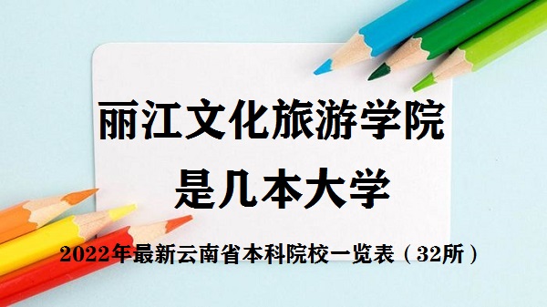 丽江文化旅游学院是几本？是一本还是二本（附云南本科院校名单）-广东技校排名网