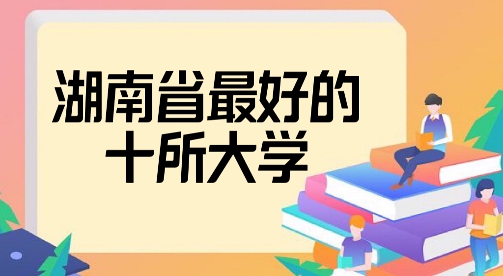 2022湖南省最好的十所大学：附湖南最好大学排名一览表！-广东技校排名网