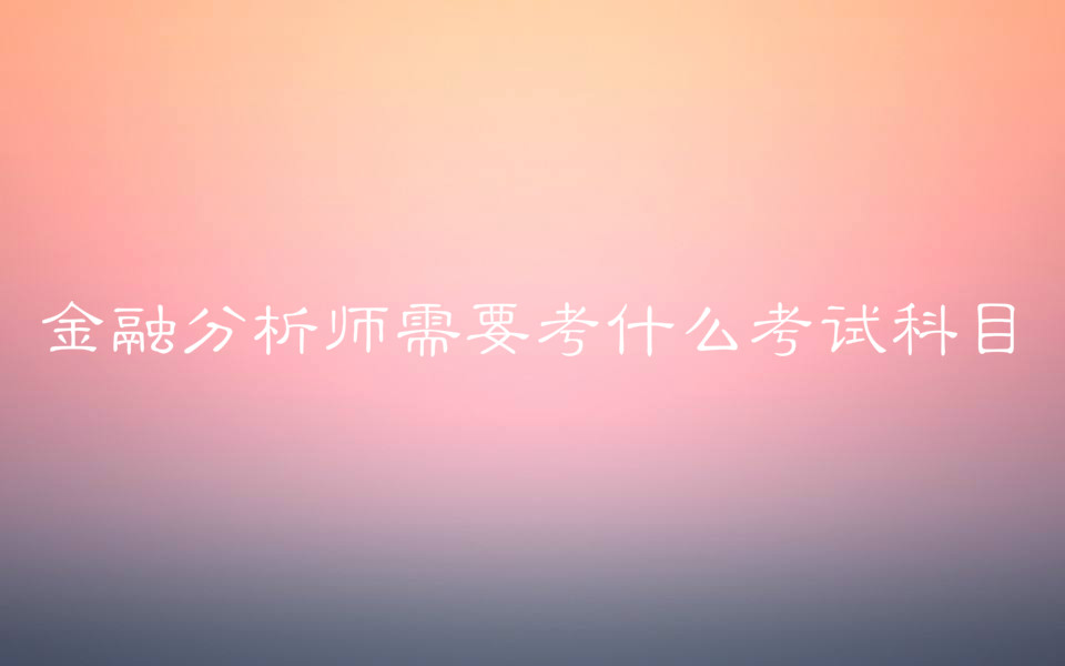 金融分析师需要考什么考试科目？报考条件有哪些考试费用多少？-广东技校排名网