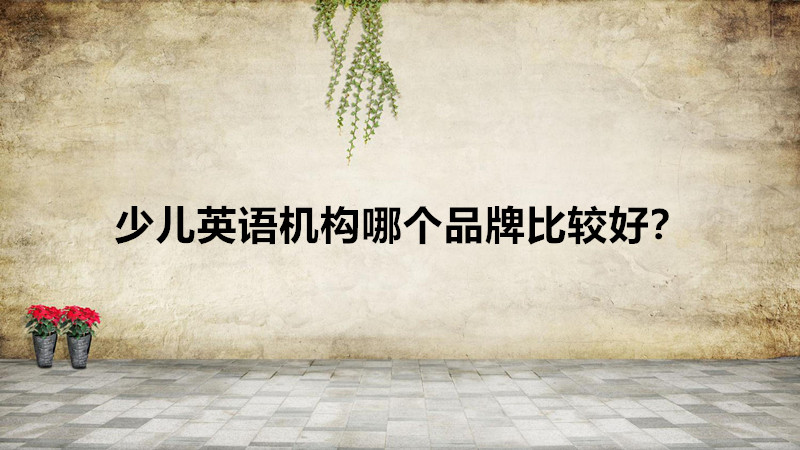 英语加盟品牌有哪些排行一览，少儿英语机构哪个品牌比较好？-广东技校排名网