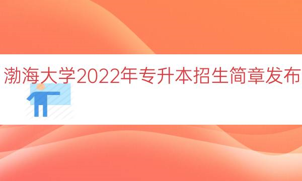 渤海大学2022年专升本招生简章（招生专业+招生计划及学费）-广东技校排名网