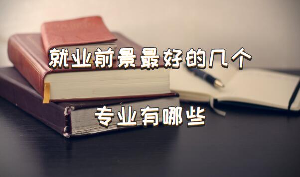 就业前景最好的几个专业有哪些，十大专业就业前景好的专业排名-广东技校排名网