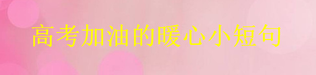 关于高考加油的文艺小短句集锦，又暖又幽默的考试祝福-广东技校排名网
