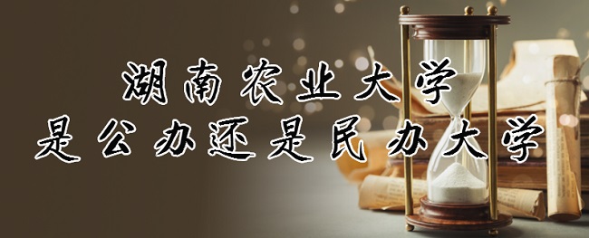 湖南农业大学是公办还是民办大学？（附各专业收费标准）-广东技校排名网