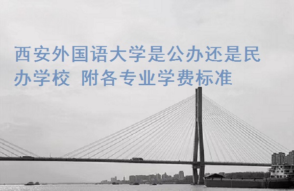 西安外国语大学是公办还是民办学校 附各专业学费标准!-广东技校排名网