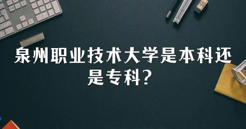 泉州职业技术大学是本科还是专科？-广东技校排名网