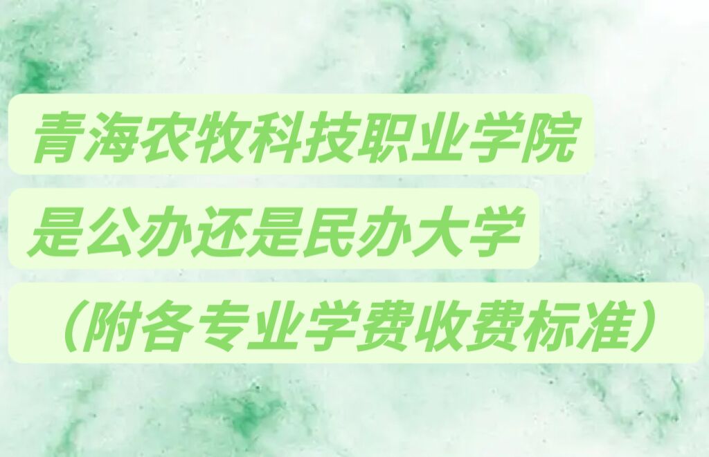 青海农牧科技职业学院是公办还是民办大学？各专业学费收费标准-广东技校排名网