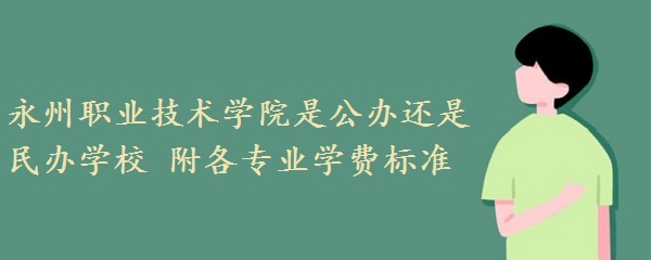 永州职业技术学院是公办还是民办学校 附各专业学费标准！-广东技校排名网