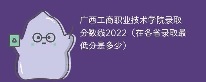 广西工商职业技术学院2022年各省录取分数线一览表「最低分+最低位次+省控线」-广东技校排名网