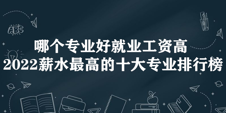 哪个专业好就业工资高 2022薪水最高的十大专业排行榜-广东技校排名网