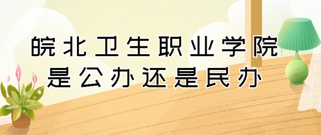 皖北卫生职业学院是公办还是民办？（附各专业收费标准）-广东技校排名网