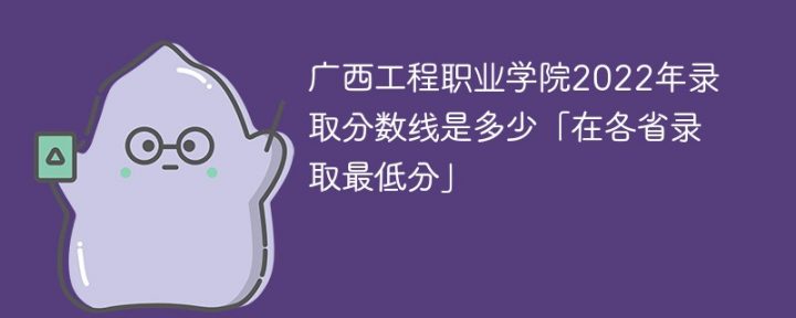 广西工程职业学院2022年各省录取分数线一览表「最低分+最低位次+省控线」-广东技校排名网