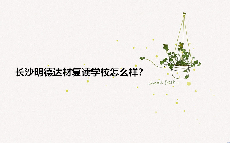 长沙明德达材复读学校怎么样？长沙明德达材复读学校学费多少钱？-广东技校排名网