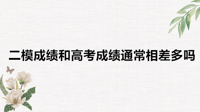 二模成绩和高考成绩通常相差多吗？高考大概能比一模二模高多少分-广东技校排名网