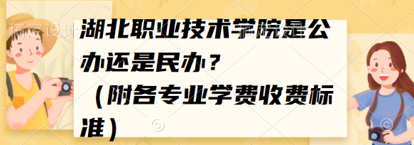 湖北职业技术学院是公办还是民办？（附各专业学费收费标准）-广东技校排名网