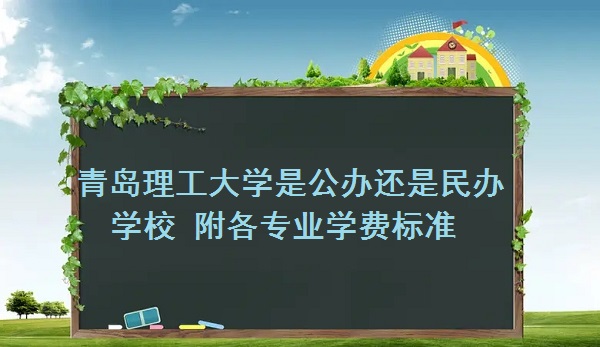 青岛理工大学是公办还是民办学校 附各专业学费标准！-广东技校排名网