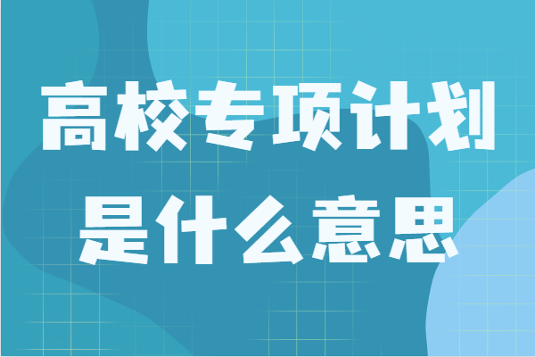 高校专项计划是什么意思？报名条件有哪些就业前景如何-广东技校排名网